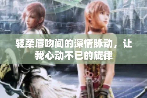 轻柔唇吻间的深情脉动，让我心动不已的旋律