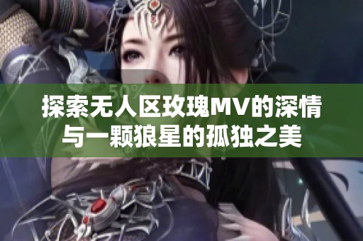 探索无人区玫瑰MV的深情与一颗狼星的孤独之美