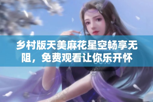 乡村版天美麻花星空畅享无阻，免费观看让你乐开怀