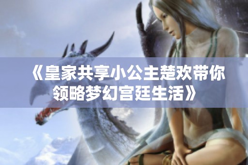 《皇家共享小公主楚欢带你领略梦幻宫廷生活》