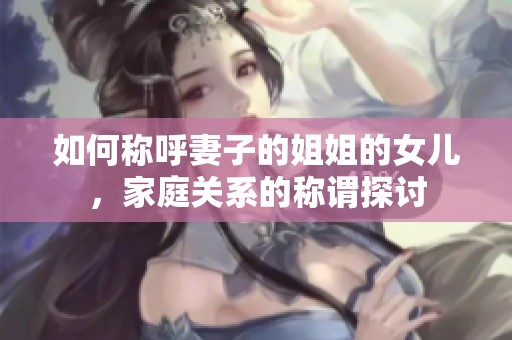 如何称呼妻子的姐姐的女儿，家庭关系的称谓探讨