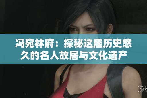 冯宛林府：探秘这座历史悠久的名人故居与文化遗产