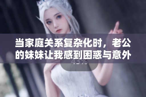 当家庭关系复杂化时，老公的妹妹让我感到困惑与意外