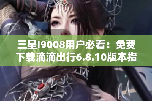 三星I9008用户必看：免费下载滴滴出行6.8.10版本指南