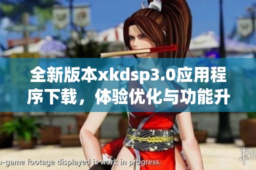 全新版本xkdsp3.0应用程序下载，体验优化与功能升级