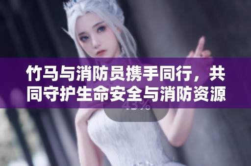 竹马与消防员携手同行，共同守护生命安全与消防资源