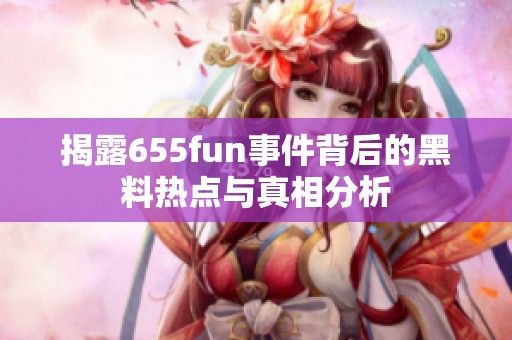 揭露655fun事件背后的黑料热点与真相分析