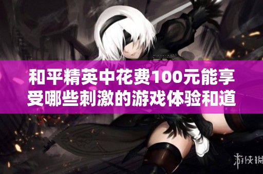 和平精英中花费100元能享受哪些刺激的游戏体验和道具