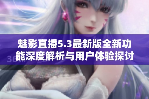 魅影直播5.3最新版全新功能深度解析与用户体验探讨