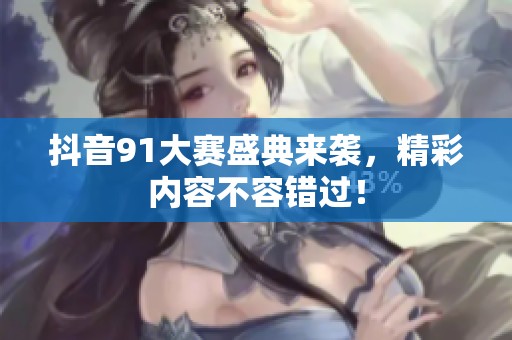 抖音91大赛盛典来袭，精彩内容不容错过！
