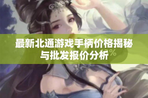 最新北通游戏手柄价格揭秘与批发报价分析