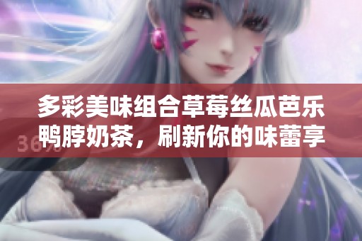 多彩美味组合草莓丝瓜芭乐鸭脖奶茶，刷新你的味蕾享受