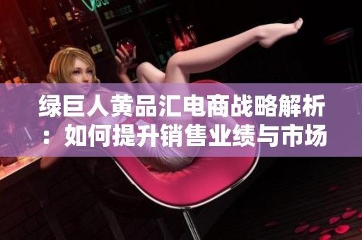 绿巨人黄品汇电商战略解析：如何提升销售业绩与市场竞争力