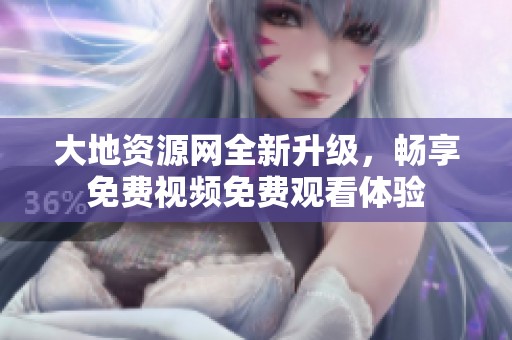 大地资源网全新升级，畅享免费视频免费观看体验