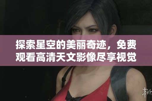 探索星空的美丽奇迹，免费观看高清天文影像尽享视觉盛宴