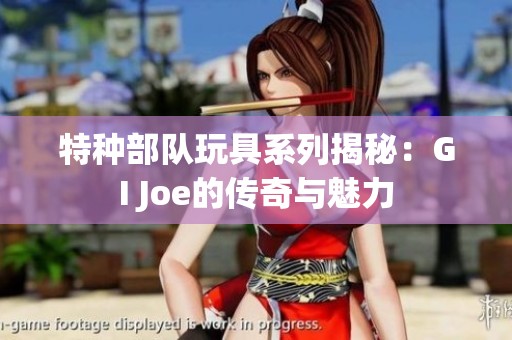 特种部队玩具系列揭秘：GI Joe的传奇与魅力