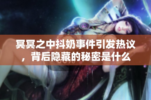 冥冥之中抖奶事件引发热议，背后隐藏的秘密是什么