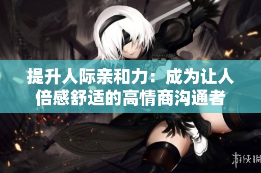 提升人际亲和力：成为让人倍感舒适的高情商沟通者