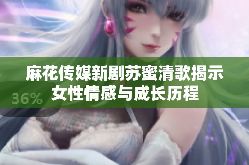 麻花传媒新剧苏蜜清歌揭示女性情感与成长历程