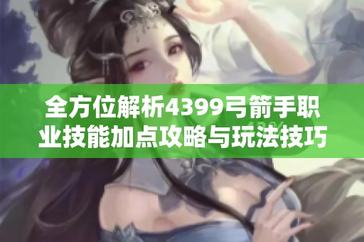 全方位解析4399弓箭手职业技能加点攻略与玩法技巧