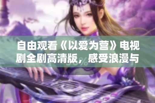 自由观看《以爱为营》电视剧全剧高清版，感受浪漫与温情