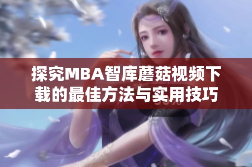 探究MBA智库蘑菇视频下载的最佳方法与实用技巧