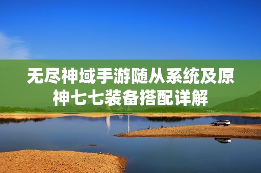 无尽神域手游随从系统及原神七七装备搭配详解