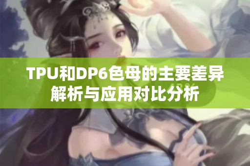 TPU和DP6色母的主要差异解析与应用对比分析