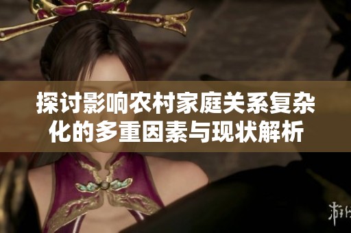 探讨影响农村家庭关系复杂化的多重因素与现状解析
