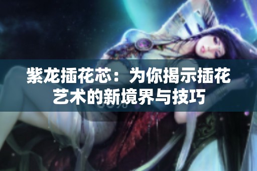 紫龙插花芯：为你揭示插花艺术的新境界与技巧