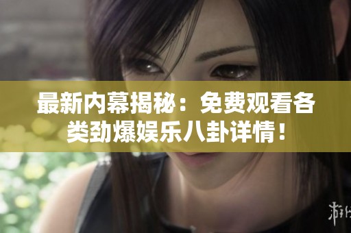 最新内幕揭秘：免费观看各类劲爆娱乐八卦详情！