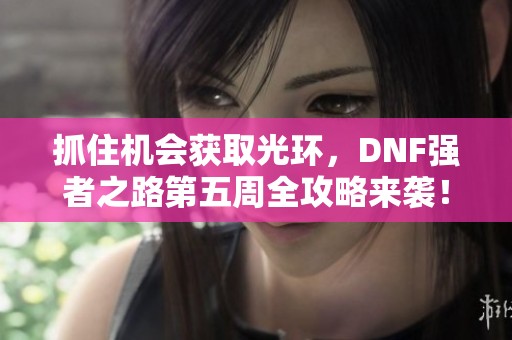 抓住机会获取光环，DNF强者之路第五周全攻略来袭！