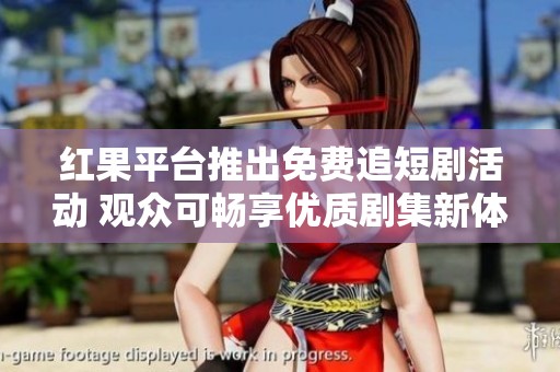 红果平台推出免费追短剧活动 观众可畅享优质剧集新体验
