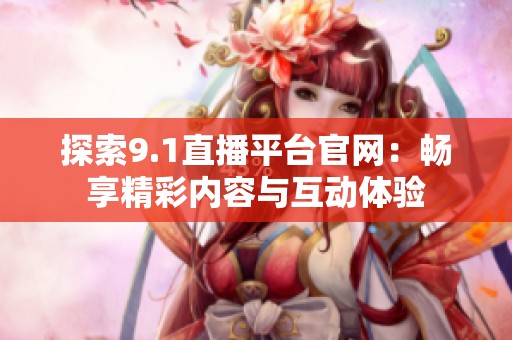 探索9.1直播平台官网：畅享精彩内容与互动体验