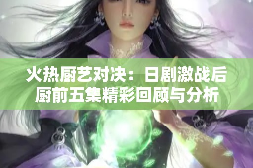 火热厨艺对决：日剧激战后厨前五集精彩回顾与分析