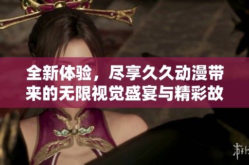 全新体验，尽享久久动漫带来的无限视觉盛宴与精彩故事