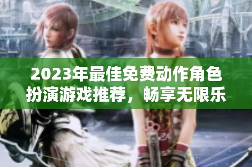 2023年最佳免费动作角色扮演游戏推荐，畅享无限乐趣