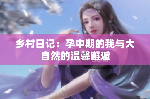 乡村日记：孕中期的我与大自然的温馨邂逅