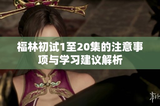福林初试1至20集的注意事项与学习建议解析