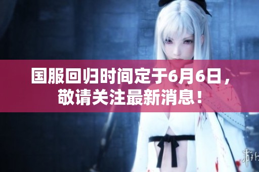 国服回归时间定于6月6日，敬请关注最新消息！