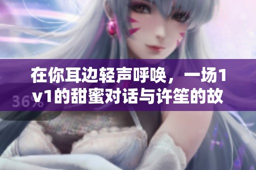 在你耳边轻声呼唤，一场1v1的甜蜜对话与许笙的故事