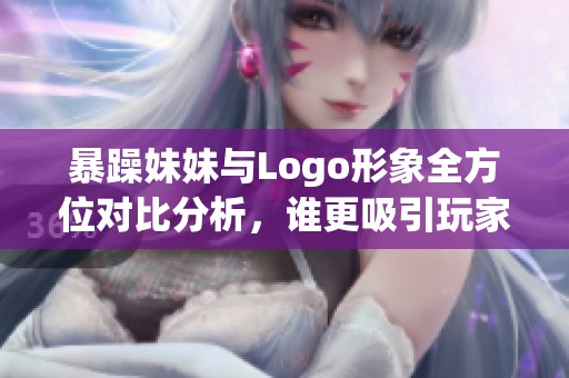 暴躁妹妹与Logo形象全方位对比分析，谁更吸引玩家注意