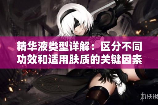 精华液类型详解：区分不同功效和适用肤质的关键因素