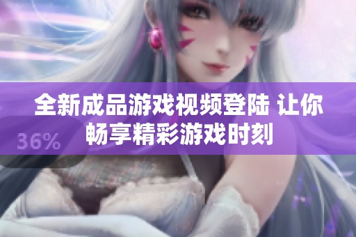 全新成品游戏视频登陆 让你畅享精彩游戏时刻