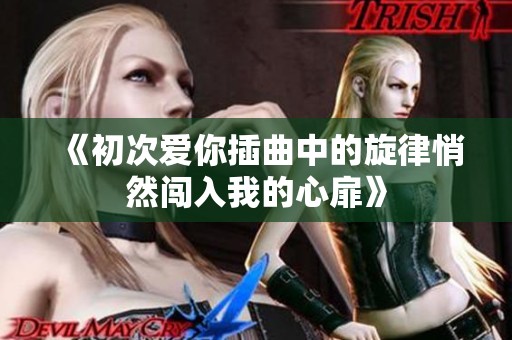 《初次爱你插曲中的旋律悄然闯入我的心扉》