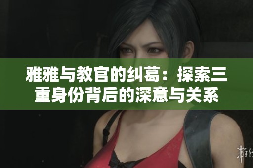 雅雅与教官的纠葛：探索三重身份背后的深意与关系
