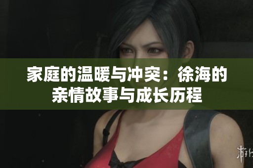 家庭的温暖与冲突：徐海的亲情故事与成长历程