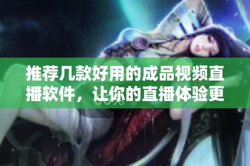 推荐几款好用的成品视频直播软件，让你的直播体验更精彩
