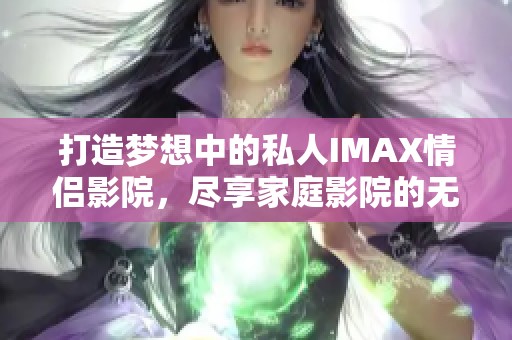 打造梦想中的私人IMAX情侣影院，尽享家庭影院的无限乐趣