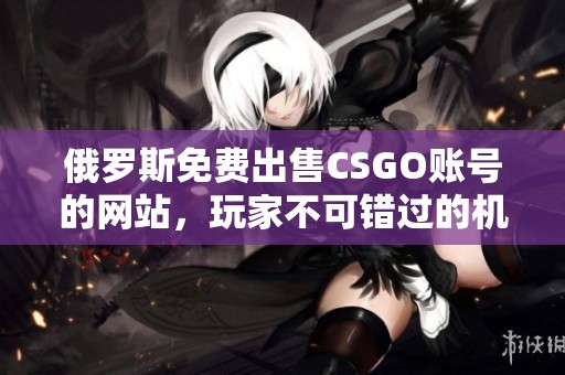 俄罗斯免费出售CSGO账号的网站，玩家不可错过的机会